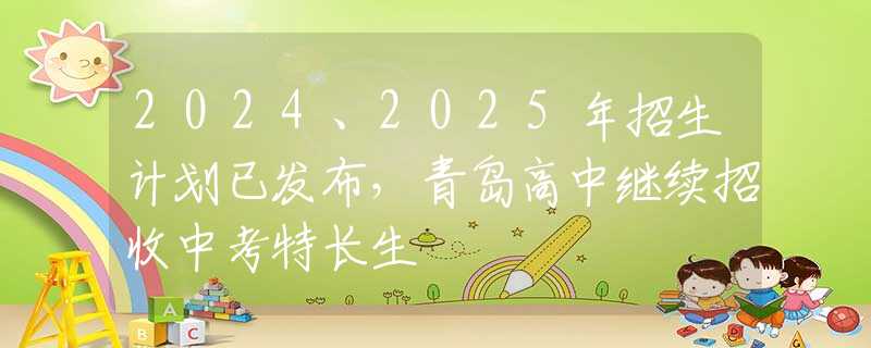 2024、2025年招生计划已发布，青岛高中继续招收中考特长生