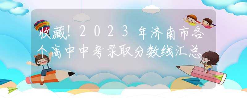 收藏！2023年济南市各个高中中考录取分数线汇总