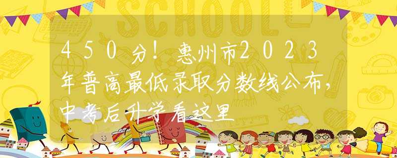 450分！惠州市2023年普高最低录取分数线公布，中考后升学看这里