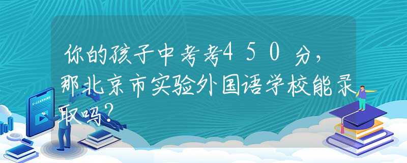 你的孩子中考考450分，那北京市实验外国语学校能录取吗？