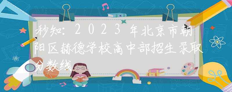 秒知：2023年北京市朝阳区赫德学校高中部招生录取分数线