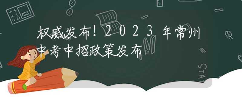 权威发布！2023年常州中考中招政策发布