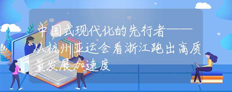 中国式现代化的先行者——从杭州亚运会看浙江跑出高质量发展加速度