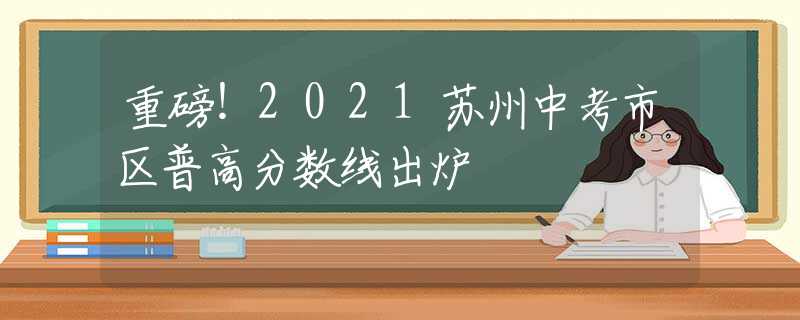 重磅！2021苏州中考市区普高分数线出炉