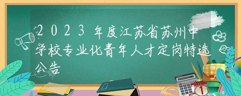 2023年度江苏省苏州中学校专业化青年人才定岗特选公告