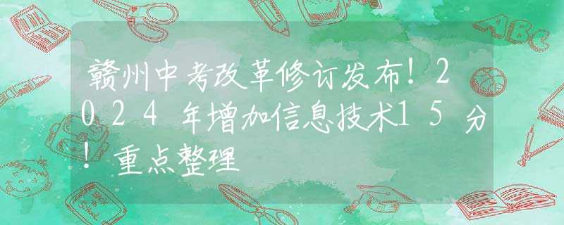 赣州中考改革修订发布！2024年增加信息技术15分！重点整理
