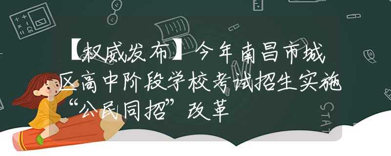 【权威发布】今年南昌市城区高中阶段学校考试招生实施“公民同招”改革