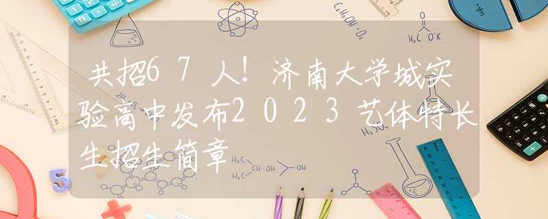 共招67人！济南大学城实验高中发布2023艺体特长生招生简章