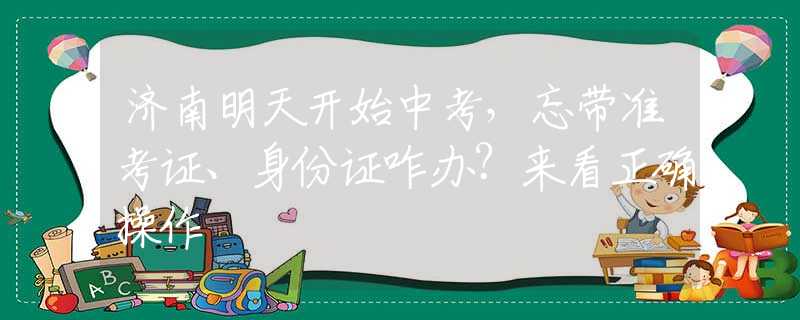 济南明天开始中考，忘带准考证、身份证咋办？来看正确操作