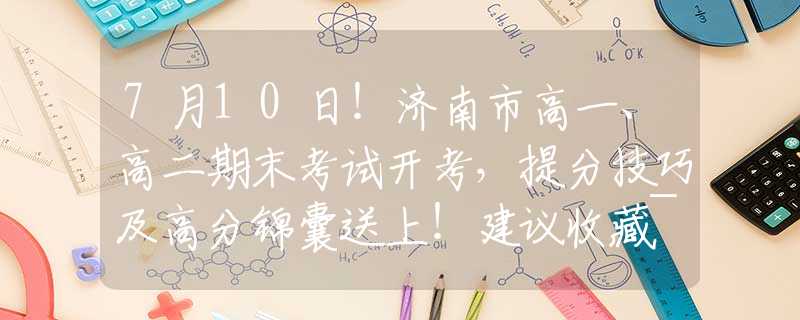 7月10日！济南市高一、高二期末考试开考，提分技巧及高分锦囊送上！建议收藏~