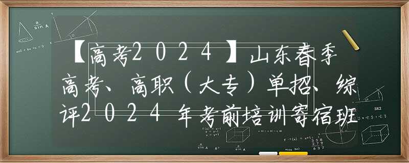 【高考2024】山东春季高考、高职（大专）单招、综评2024年考前培训寄宿班已在青岛开班，欢迎踊跃报名！