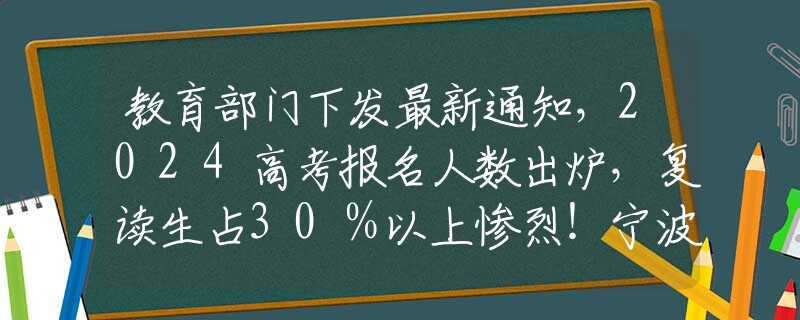 教育部门下发最新通知，2024高考报名人数出炉，复读生占30％以上惨烈！宁波财经学院大四女生轻生，三千字遗书字字含泪，句句泣血