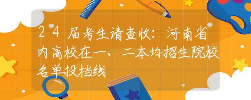 24届考生请查收：河南省内高校在一、二本均招生院校名单投档线