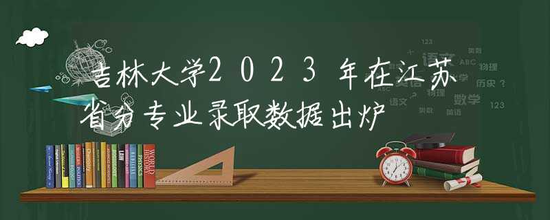 吉林大学2023年在江苏省分专业录取数据出炉