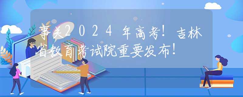 事关2024年高考！吉林省教育考试院重要发布！