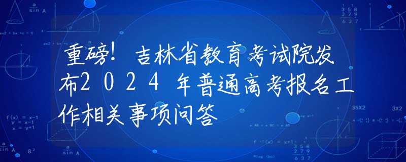 重磅！吉林省教育考试院发布2024年普通高考报名工作相关事项问答