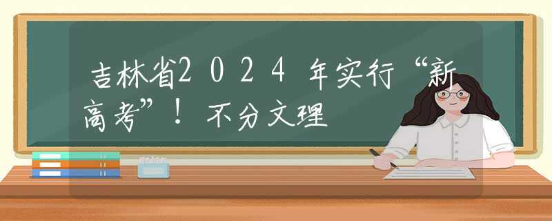 吉林省2024年实行“新高考”！不分文理