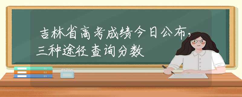 吉林省高考成绩今日公布，三种途径查询分数