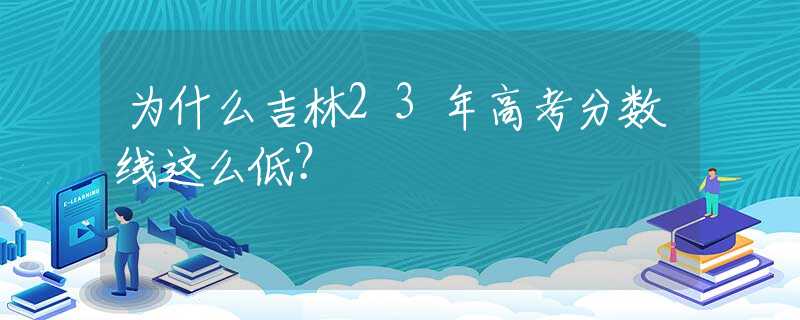 为什么吉林23年高考分数线这么低？