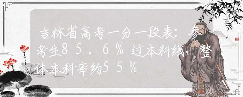 吉林省高考一分一段表：参考生85.6%过本科线，整体本科率约55%