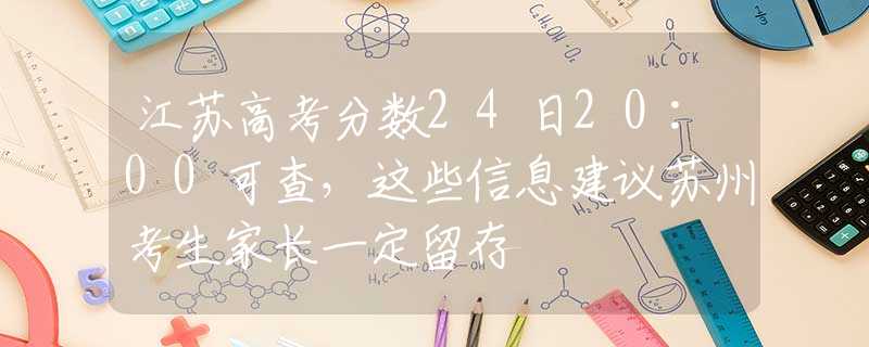 江苏高考分数24日20:00可查，这些信息建议苏州考生家长一定留存