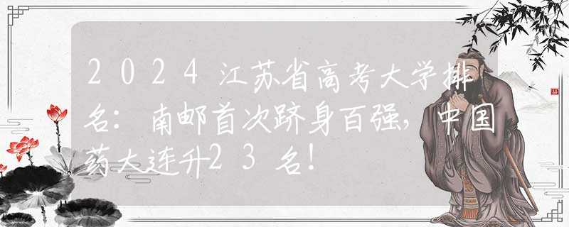 2024江苏省高考大学排名：南邮首次跻身百强，中国药大连升23名！