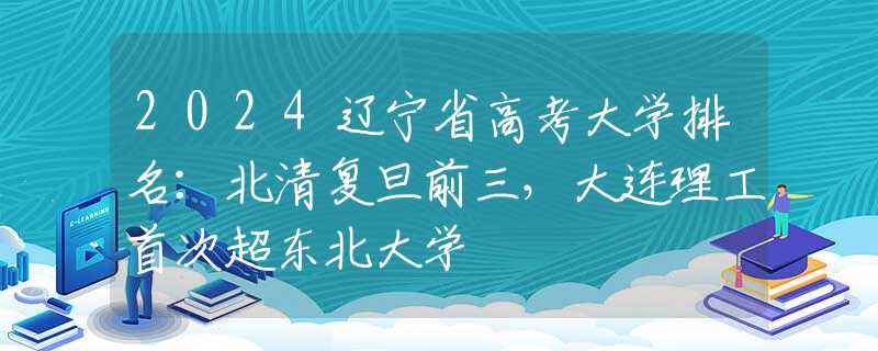 2024辽宁省高考大学排名：北清复旦前三，大连理工首次超东北大学