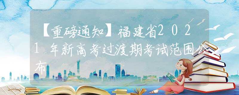 【重磅通知】福建省2021年新高考过渡期考试范围公布
