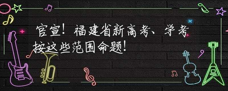 官宣！福建省新高考、学考按这些范围命题！