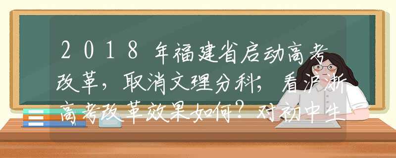 2018年福建省启动高考改革，取消文理分科；看沪浙高考改革效果如何？对初中生影响最大