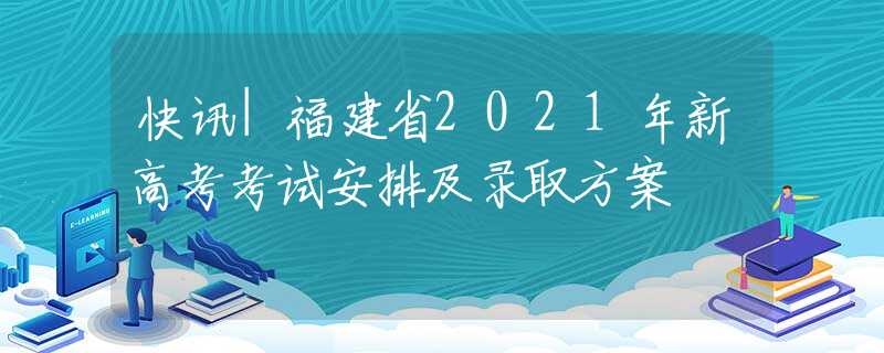 快讯|福建省2021年新高考考试安排及录取方案