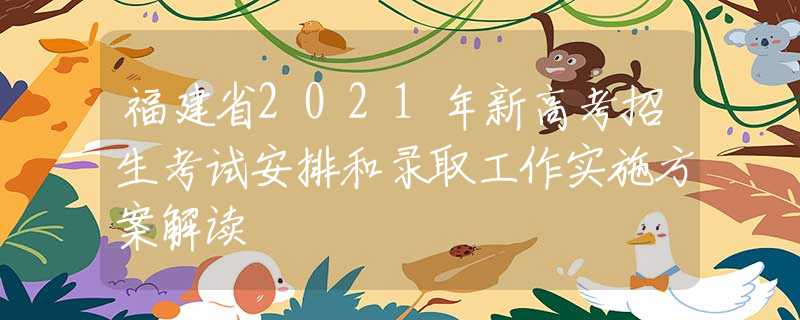 福建省2021年新高考招生考试安排和录取工作实施方案解读