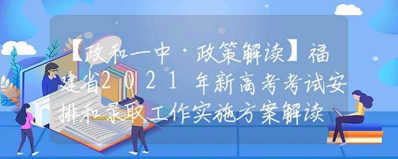 【政和一中·政策解读】福建省2021年新高考考试安排和录取工作实施方案解读