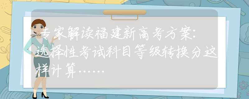 专家解读福建新高考方案：选择性考试科目等级转换分这样计算……