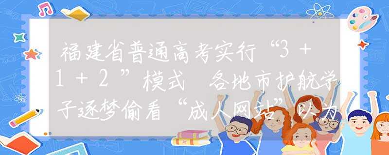 福建省普通高考实行“3+1+2”模式 各地市护航学子逐梦偷看“成人网站”以为无人知道？其实你早就被安排得明明白白