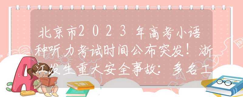 北京市2023年高考小语种听力考试时间公布突发！浙江发生重大安全事故：多名工人被活活压死，现场惨不忍睹