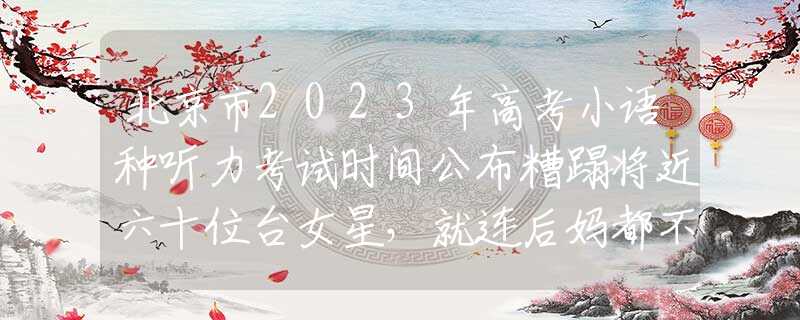 北京市2023年高考小语种听力考试时间公布糟蹋将近六十位台女星，就连后妈都不放过，狂野富少的荒唐人生!