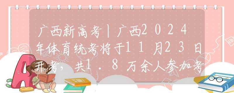 广西新高考丨广西2024年体育统考将于11月23日开考，共1.8万余人参加考试