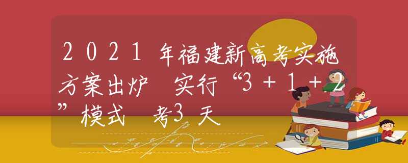 2021年福建新高考实施方案出炉 实行“3+1+2”模式 考3天