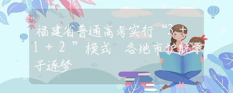 福建省普通高考实行“3+1+2”模式 各地市护航学子逐梦