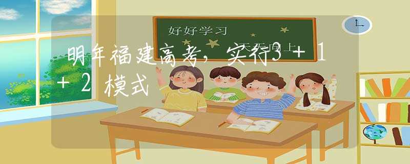 明年福建高考，实行3+1+2模式