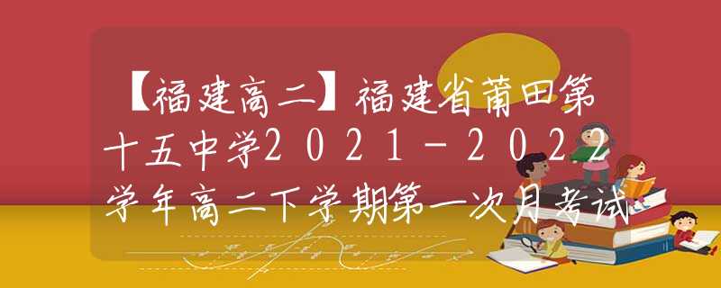 【福建高二】福建省莆田第十五中学2021-2022学年高二下学期第一次月考试题