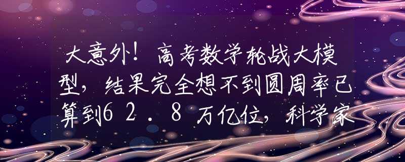 大意外！高考数学轮战大模型，结果完全想不到圆周率已算到62.8万亿位，科学家对π执着无休，这到底是为什么？