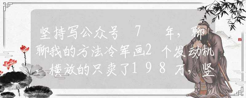 坚持写公众号 7 年，聊聊我的方法冷军画2个发动机，横放的只卖了198万，竖放的能卖1897万