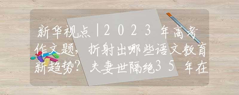 新华视点｜2023年高考作文题，折射出哪些语文教育新趋势？夫妻世隔绝35年在深山生活，妻子彻底“野兽化”，只认得丈夫一人