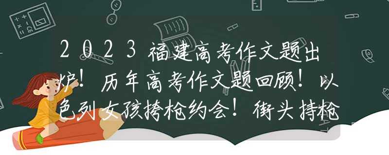 2023福建高考作文题出炉！历年高考作文题回顾！以色列女孩挎枪约会！街头持枪者猛增，内塔尼亚胡鼓励，却惹担忧