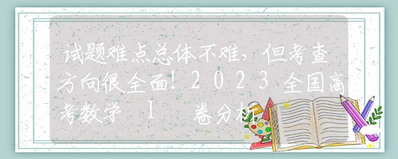 试题难点总体不难，但考查方向很全面！2023全国高考数学 I 卷分析