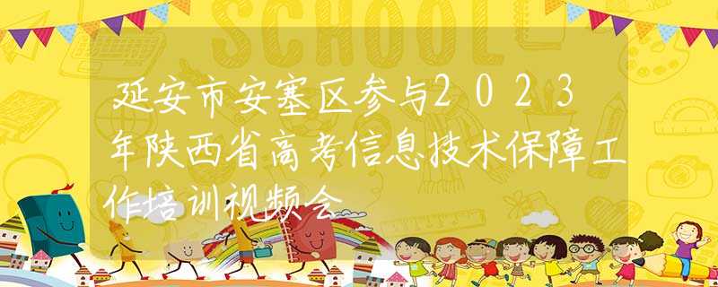 延安市安塞区参与2023年陕西省高考信息技术保障工作培训视频会