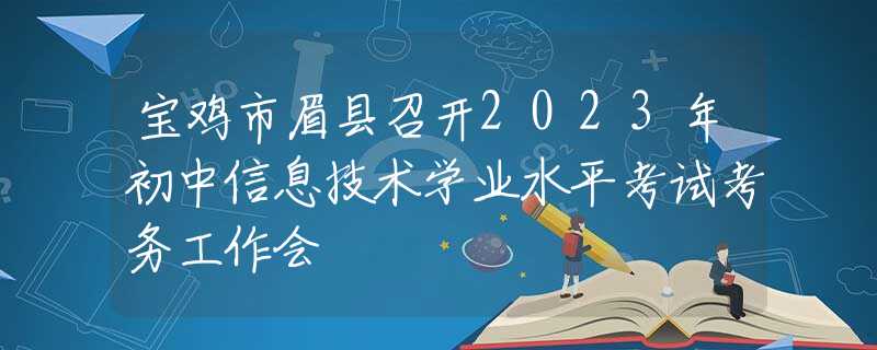 宝鸡市眉县召开2023年初中信息技术学业水平考试考务工作会