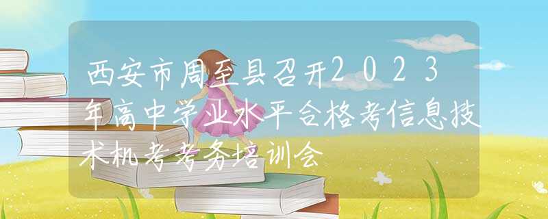 西安市周至县召开2023年高中学业水平合格考信息技术机考考务培训会